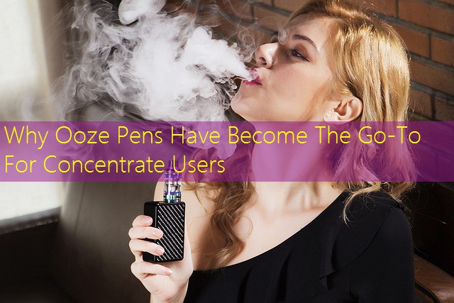 Why Ooze Pens Have Become The Go-To For Concentrate Users